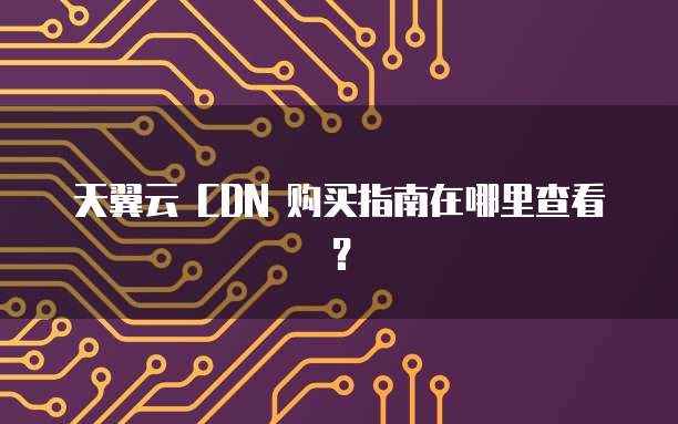 天翼云 CDN 购买指南在哪里查看?