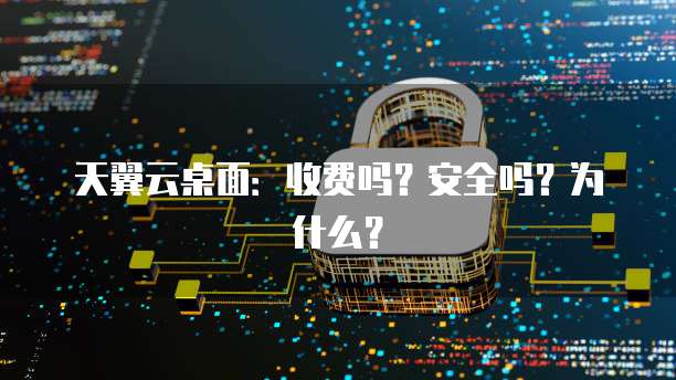 天翼云桌面:收费吗?安全吗?为什么?