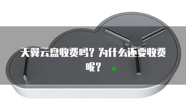天翼云盘收费吗？为什么还要收费呢？