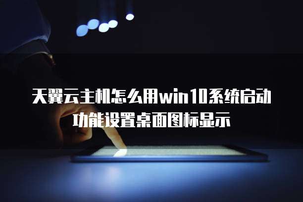 天翼云主机怎么用win10系统启动功能设置桌面图标显示