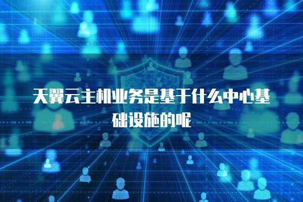 天翼云主机业务是基于什么中心基础设施的呢