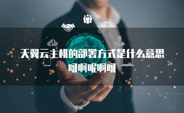 天翼云主机的部署方式是什么意思呀啊呢啊呀
