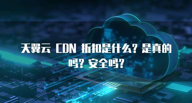 天翼云 CDN 折扣是什么?是真的吗?安全吗?
