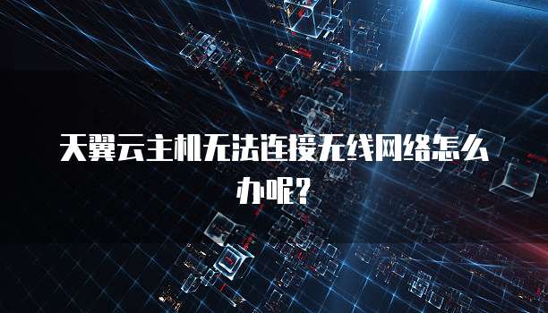天翼云主机无法连接无线网络怎么办呢？