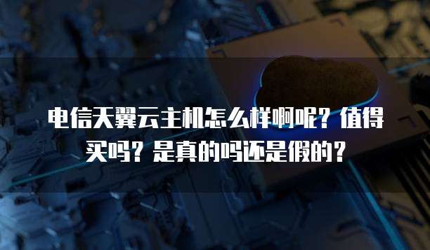 电信天翼云主机怎么样啊呢?值得买吗?是真的吗还是假的?