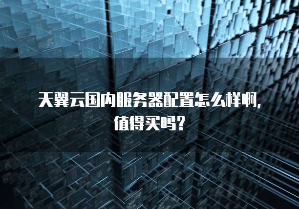天翼云国内服务器配置怎么样啊,值得买吗?