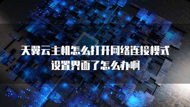 天翼云主机怎么打开网络连接模式设置界面了怎么办啊