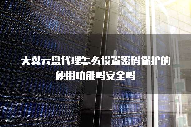 天翼云盘代理怎么设置密码保护的使用功能吗安全吗