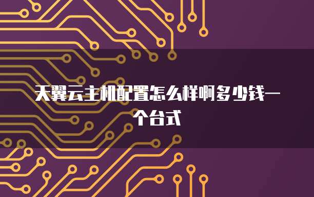 天翼云主机配置怎么样啊多少钱一个台式