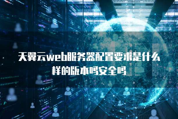 天翼云web服务器配置要求是什么样的版本吗安全吗