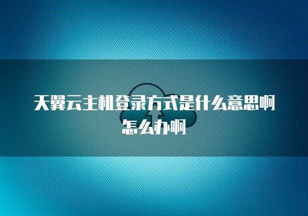 天翼云主机登录方式是什么意思啊怎么办啊