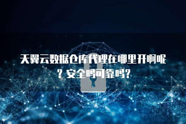 天翼云数据仓库代理在哪里开啊呢?安全吗可靠吗?