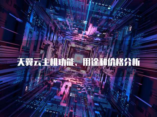 天翼云主机功能、用途和价格分析