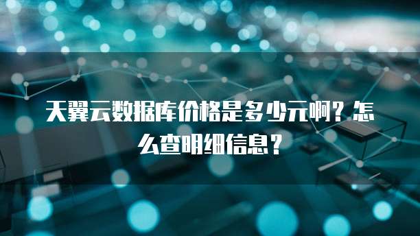 天翼云数据库价格是多少元啊?怎么查明细信息?