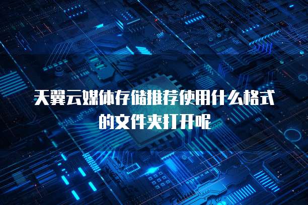 天翼云媒体存储推荐使用什么格式的文件夹打开呢