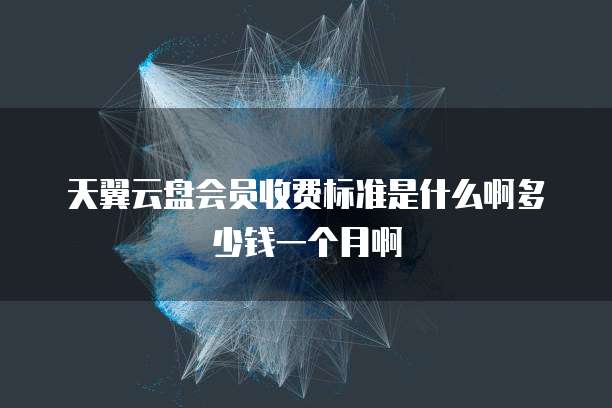 天翼云盘会员收费标准是什么啊多少钱一个月啊