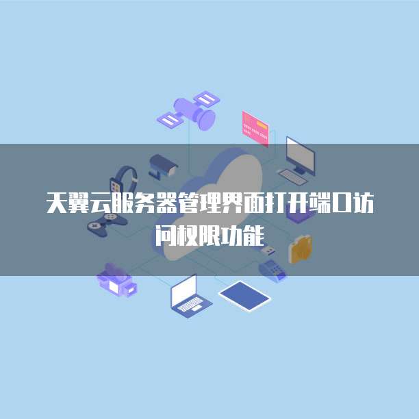 天翼云服务器管理界面打开端口访问权限功能