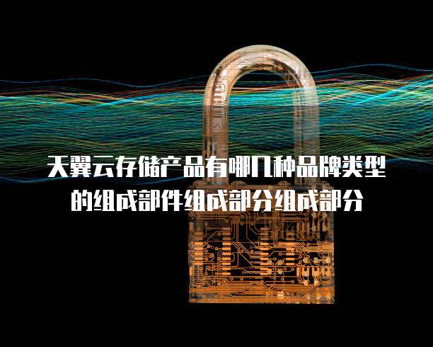 天翼云存储产品有哪几种品牌类型的组成部件组成部分组成部分