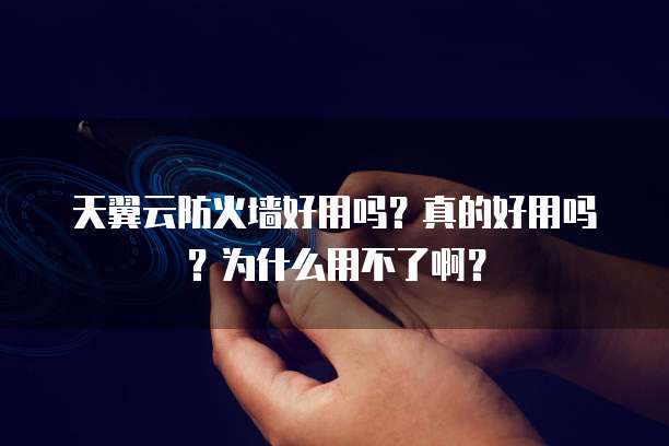 天翼云防火墙好用吗?真的好用吗?为什么用不了啊?