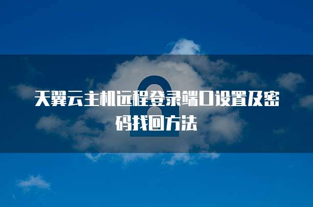 天翼云主机远程登录端口设置及密码找回方法