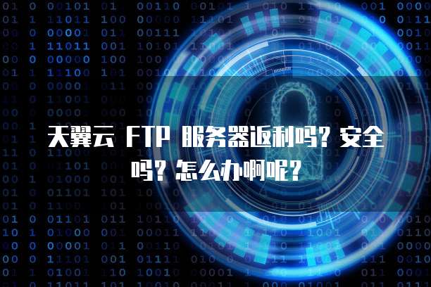 天翼云 FTP 服务器返利吗?安全吗?怎么办啊呢?