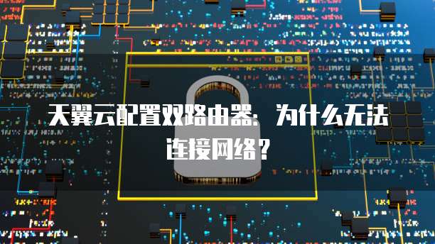 天翼云配置双路由器:为什么无法连接网络?