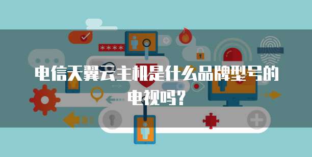 电信天翼云主机是什么品牌型号的电视吗?