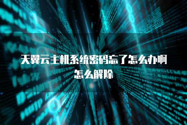 天翼云主机系统密码忘了怎么办啊怎么解除