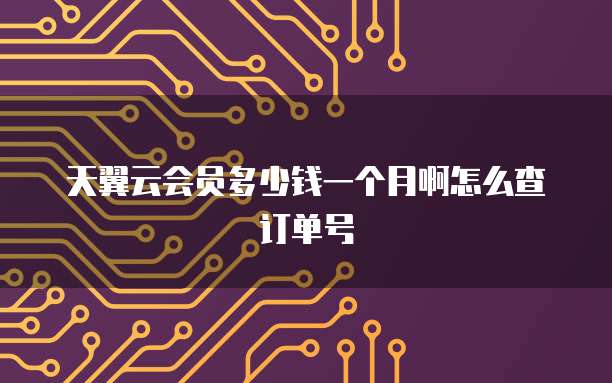 天翼云会员多少钱一个月啊怎么查订单号