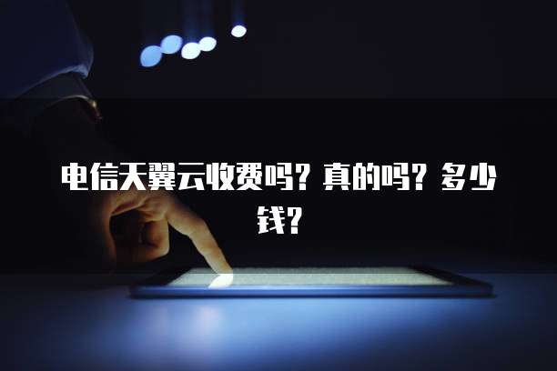 电信天翼云收费吗?真的吗?多少钱?