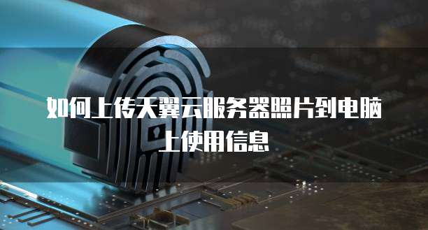 如何上传天翼云服务器照片到电脑上使用信息