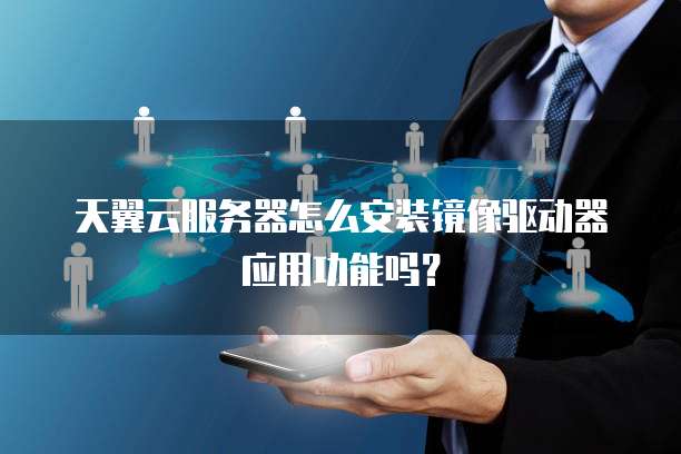 天翼云服务器怎么安装镜像驱动器应用功能吗?
