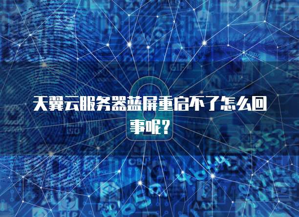 天翼云服务器蓝屏重启不了怎么回事呢?