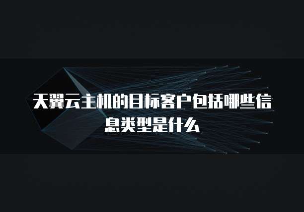 天翼云主机的目标客户包括哪些信息类型是什么