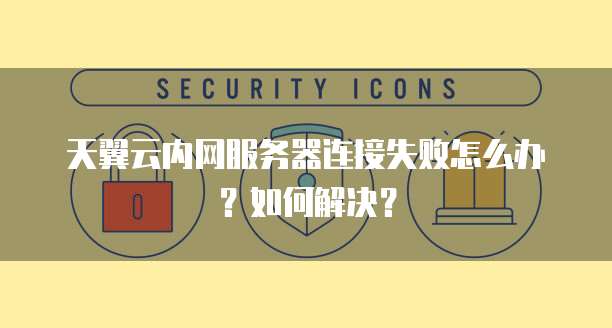 天翼云内网服务器连接失败怎么办？如何解决？