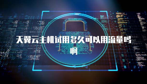 天翼云主机试用多久可以用流量吗啊