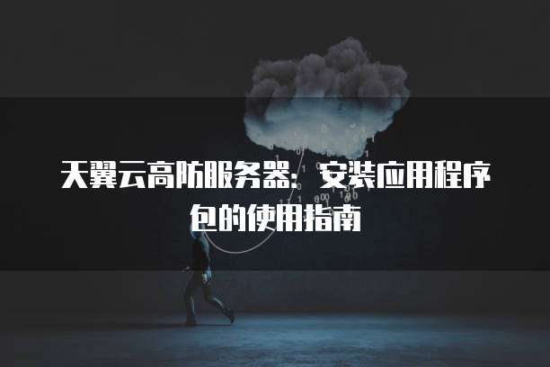 天翼云高防服务器:安装应用程序包的使用指南