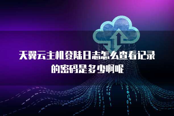 天翼云主机登陆日志怎么查看记录的密码是多少啊呢