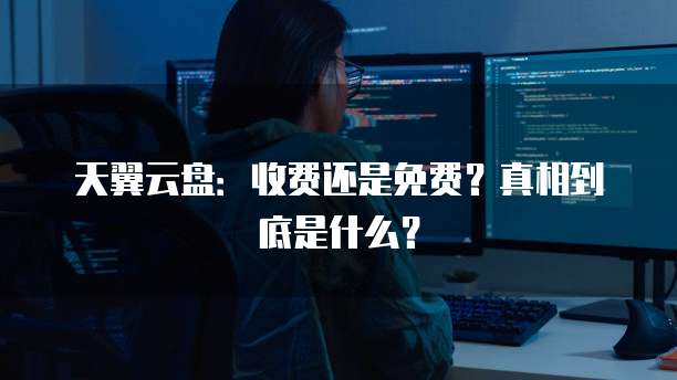 天翼云盘:收费还是免费?真相到底是什么?