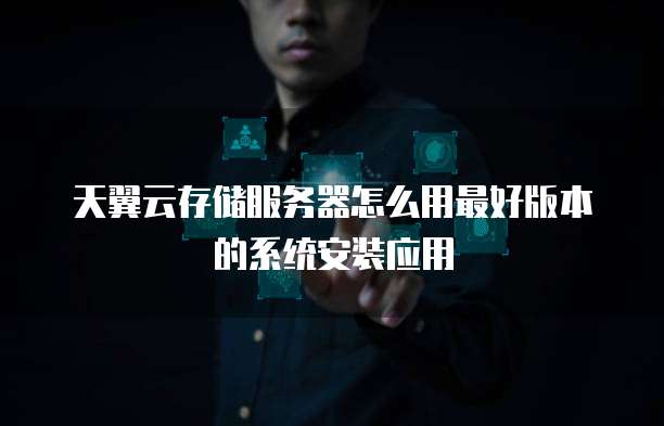 天翼云存储服务器怎么用最好版本的系统安装应用
