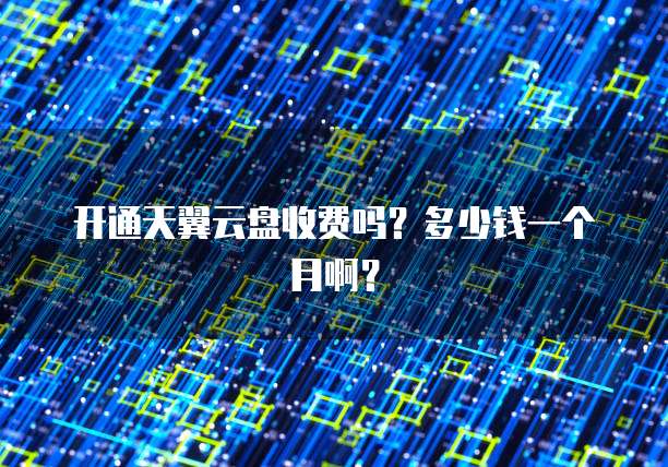 开通天翼云盘收费吗?多少钱一个月啊?