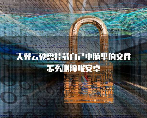 天翼云硬盘挂载自己电脑里的文件怎么删除呢安卓