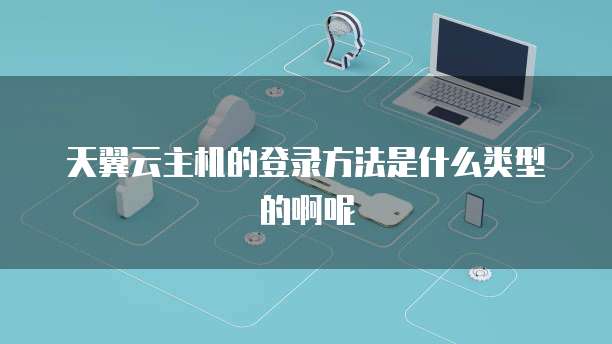 天翼云主机的登录方法是什么类型的啊呢