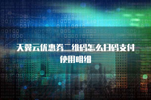 天翼云优惠券二维码怎么扫码支付使用明细