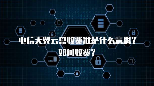 电信天翼云盘收费准是什么意思？如何收费？