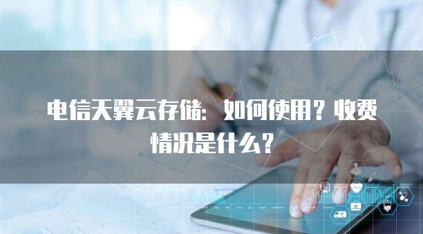 电信天翼云存储:如何使用?收费情况是什么?