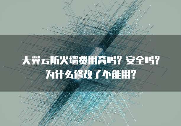天翼云防火墙费用高吗？安全吗？为什么修改了不能用？
