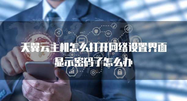 天翼云主机怎么打开网络设置界面显示密码了怎么办