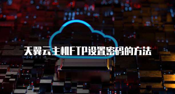 天翼云主机FTP设置密码的方法