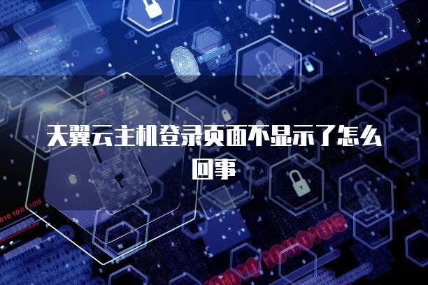 天翼云主机登录页面不显示了怎么回事